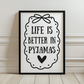 Life is Better in Pyjamas Print