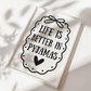 Life is Better in Pyjamas Print